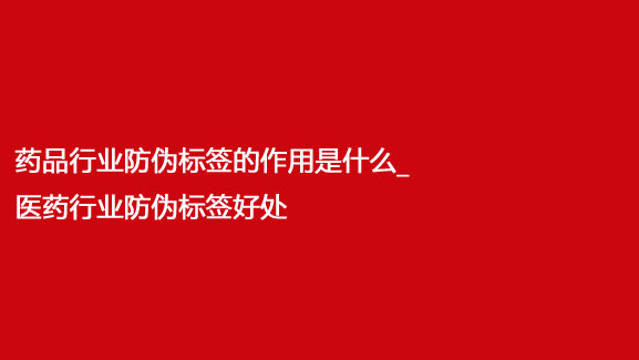 藥品行業(yè)防偽標(biāo)簽的作用是什么_醫(yī)藥行業(yè)防偽標(biāo)簽好處