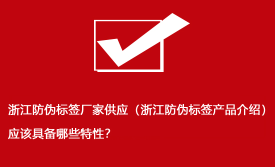 浙江防偽標簽廠家供應（浙江防偽標簽產(chǎn)品介紹）應該具備哪些特性？